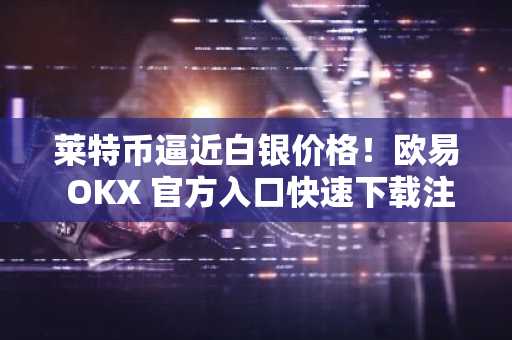 莱特币逼近白银价格！欧易 OKX 官方入口快速下载注册