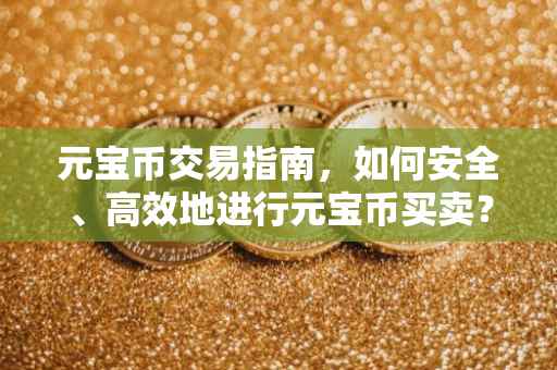 元宝币交易指南，如何安全、高效地进行元宝币买卖？