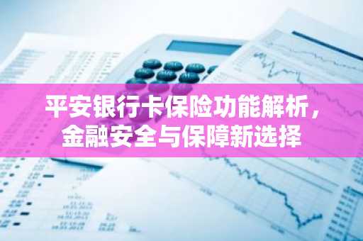 平安银行卡保险功能解析，金融安全与保障新选择