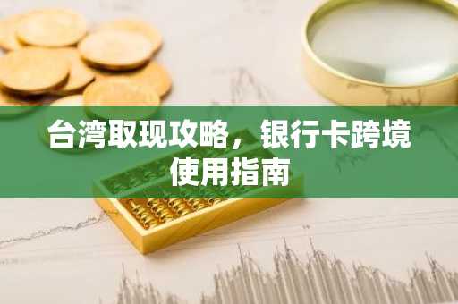 台湾取现攻略，银行卡跨境使用指南