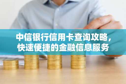 中信银行信用卡查询攻略，快速便捷的金融信息服务