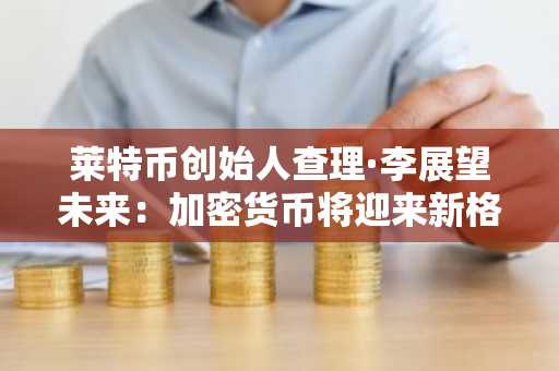 莱特币创始人查理·李展望未来：加密货币将迎来新格局