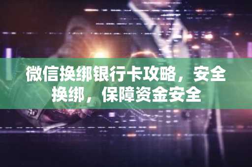 微信换绑银行卡攻略，安全换绑，保障资金安全