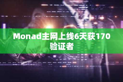 Monad主网上线6天获170验证者