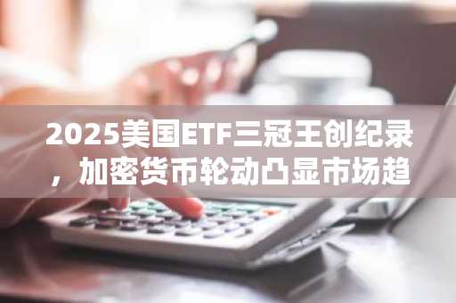 2025美国ETF三冠王创纪录，加密货币轮动凸显市场趋势分化