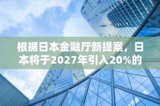 根据日本金融厅新提案，日本将于2027年引入20%的加密货币税。