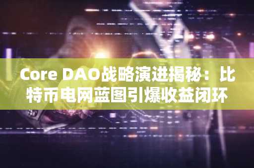 Core DAO战略演进揭秘：比特币电网蓝图引爆收益闭环，立即注册币安 Binance 获取最新生态动态