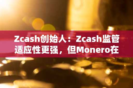 Zcash创始人：Zcash监管适应性更强，但Monero在真正匿名性上更胜一筹