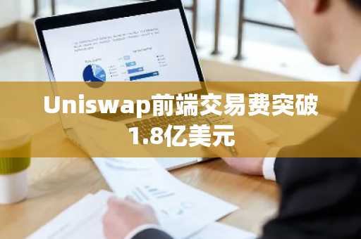 Uniswap前端交易费突破1.8亿美元