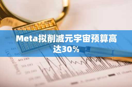 Meta拟削减元宇宙预算高达30%