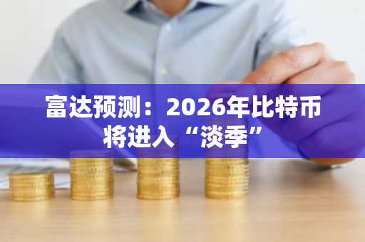 富达预测：2026年比特币将进入“淡季”