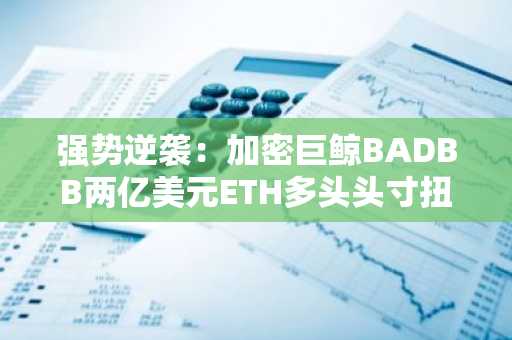 强势逆袭：加密巨鲸BADBB两亿美元ETH多头头寸扭亏为盈