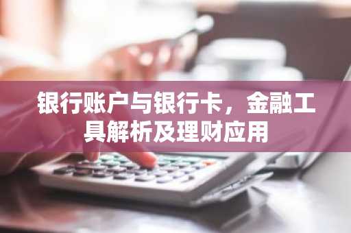 银行账户与银行卡，金融工具解析及理财应用