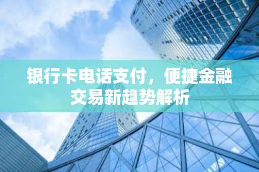 银行卡电话支付，便捷金融交易新趋势解析