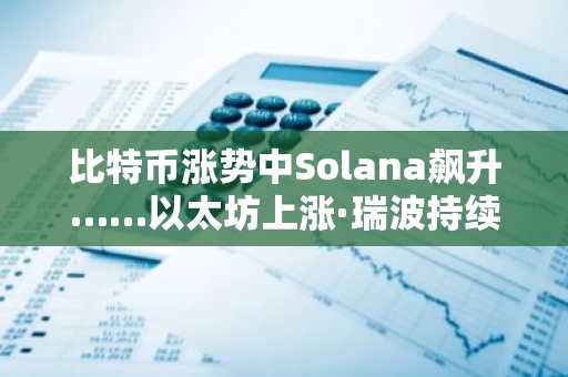 比特币涨势中Solana飙升……以太坊上涨·瑞波持续疲软