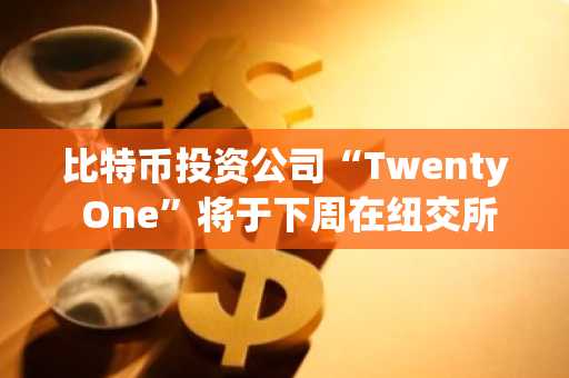 比特币投资公司“Twenty One”将于下周在纽交所上市