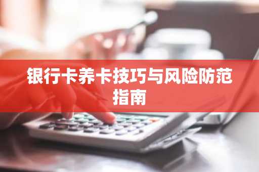 银行卡养卡技巧与风险防范指南