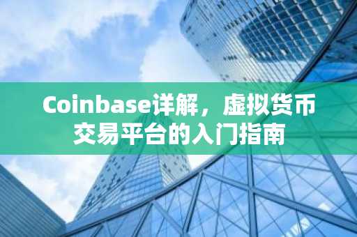Coinbase详解，虚拟货币交易平台的入门指南