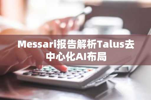 Messari报告解析Talus去中心化AI布局
