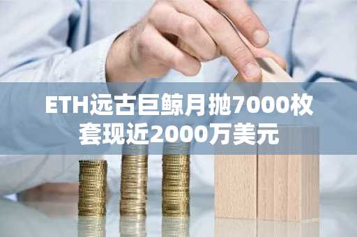 ETH远古巨鲸月抛7000枚套现近2000万美元