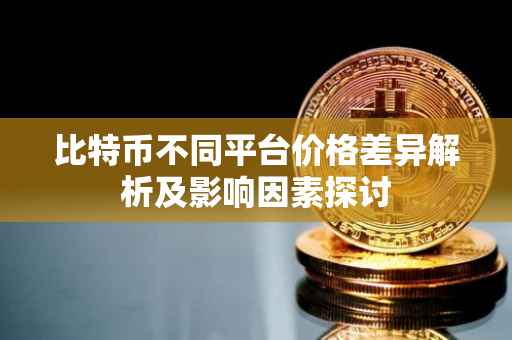 比特币不同平台价格差异解析及影响因素探讨