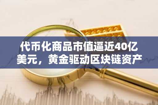 代币化商品市值逼近40亿美元，黄金驱动区块链资产新趋势