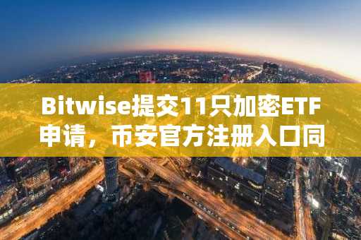 Bitwise提交11只加密ETF申请，币安官方注册入口同步开放