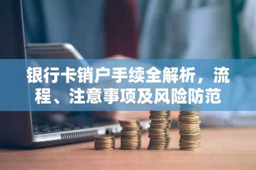 银行卡销户手续全解析，流程、注意事项及风险防范