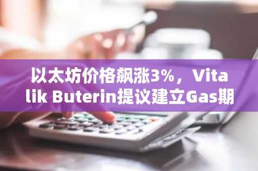 以太坊价格飙涨3%，Vitalik Buterin提议建立Gas期货市场