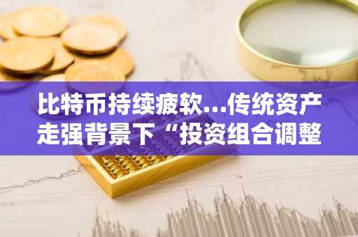 比特币持续疲软…传统资产走强背景下“投资组合调整”影响分析出炉
