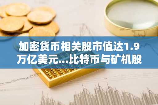 加密货币相关股市值达1.9万亿美元...比特币与矿机股疲软 vs 以太坊储备金暴涨