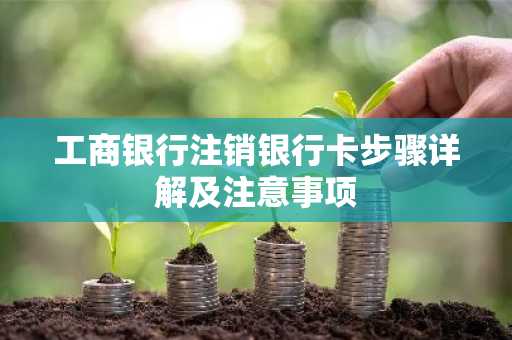 工商银行注销银行卡步骤详解及注意事项