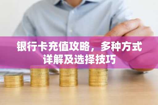 银行卡充值攻略，多种方式详解及选择技巧