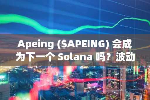 Apeing ($APEING) 会成为下一个 Solana 吗？波动剧烈的加密货币市场中，时机、白名单准入和不对称收益至关重要。