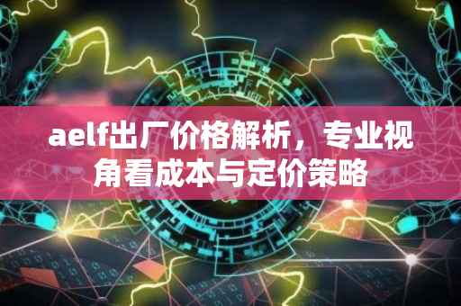 aelf出厂价格解析，专业视角看成本与定价策略
