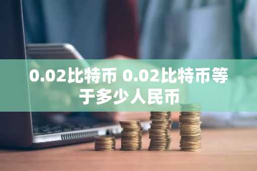 0.02比特币 0.02比特币等于多少人民币