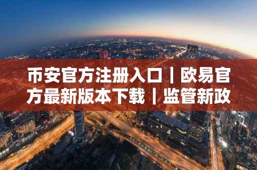 币安官方注册入口｜欧易官方最新版本下载｜监管新政下市场趋势解读