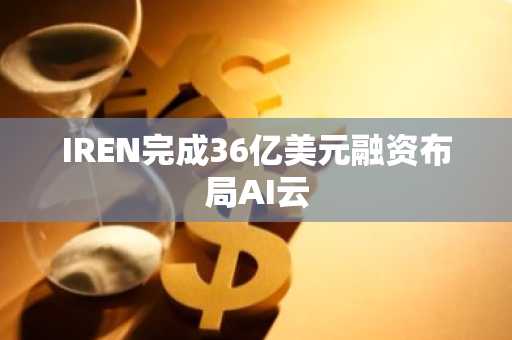 IREN完成36亿美元融资布局AI云