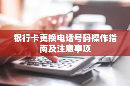 银行卡更换电话号码操作指南及注意事项