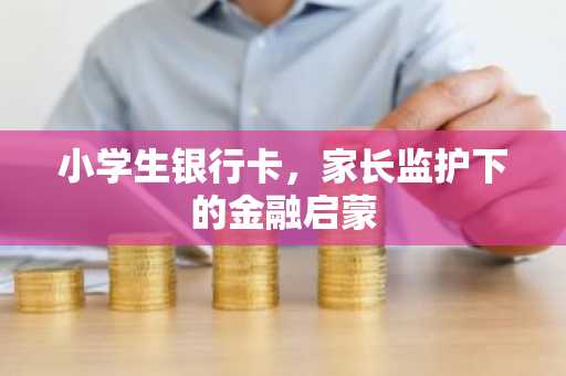 小学生银行卡，家长监护下的金融启蒙