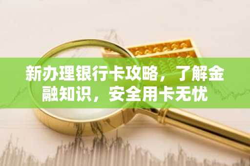 新办理银行卡攻略，了解金融知识，安全用卡无忧
