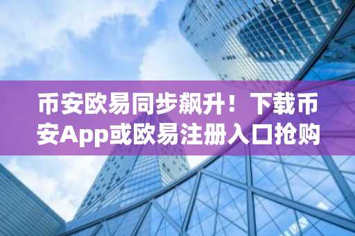 币安欧易同步飙升！下载币安App或欧易注册入口抢购机会