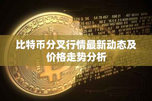 比特币分叉行情最新动态及价格走势分析