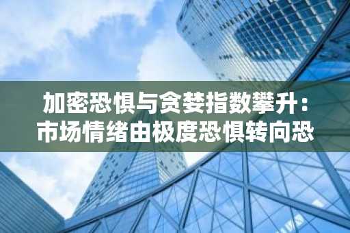 加密恐惧与贪婪指数攀升：市场情绪由极度恐惧转向恐惧