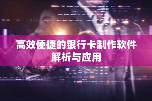 高效便捷的银行卡制作软件解析与应用
