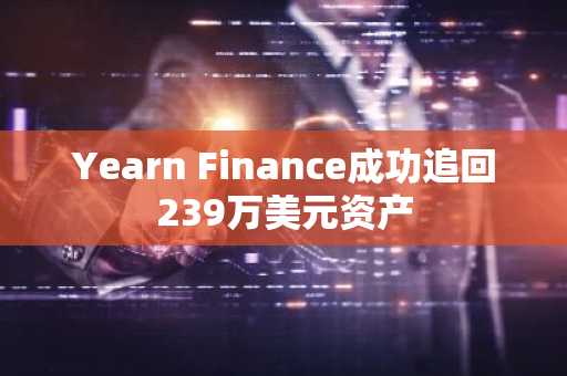 Yearn Finance成功追回239万美元资产