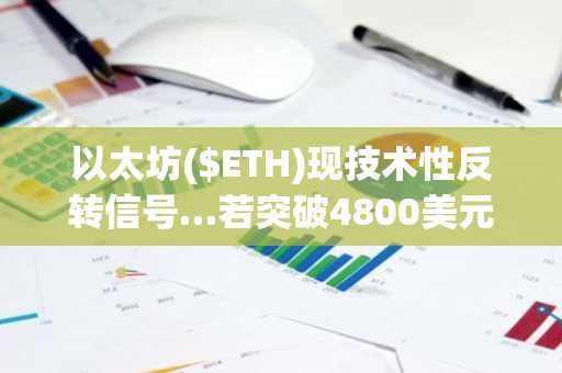 以太坊($ETH)现技术性反转信号…若突破4800美元或将上探7600美元