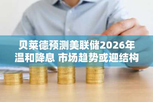 贝莱德预测美联储2026年温和降息 市场趋势或迎结构性调整
