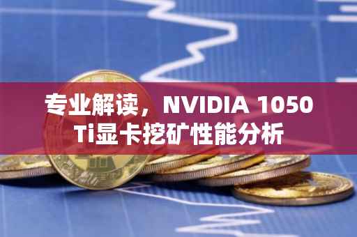 专业解读，NVIDIA 1050Ti显卡挖矿性能分析